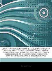 Articles On Cities In York County, Maine, including University Of New England (united States), Wood Island Light, Biddeford Municipal Airport, First Parish Meetinghouse, St. Joseph's School (biddeford, Maine), Biddeford, Maine,1244175412,9781244175419