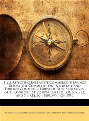 Bills Affecting Interstate Commerce Hearings Before the Committee On Interstate and Foreign Commerce, House of Representatives, 64Th Congess, 1St Session, On H.R. 308, 565, 722, and S.J. Res. 60. February 1-29, 1916,1148573712,9781148573717