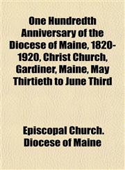 One Hundredth Anniversary of the Diocese of Maine, 1820-1920, Christ Church, Gardiner, Maine, May Thirtieth to June Third,1153068370,9781153068376
