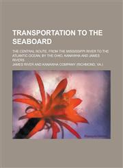 Transportation to the Seaboard; The Central Route, from the Mississippi River to the Atlantic Ocean, by the Ohio, Kanawha and James Rivers,1234380307,9781234380304