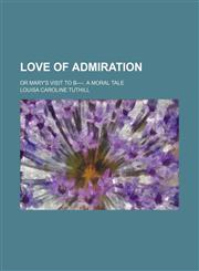 Love of Admiration; Or Mary's Visit to B----. a Moral Tale,1151476579,9781151476579