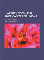 Apprenticeship in American Trade Unions; By James M. Motley,115086401X,9781150864018
