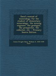 Dana's manual of mineralogy for the student of elementary mineralogy, the mining engineer, the geologist, the prospector, the collector, etc  - Primary Source Edition,1295586886,9781295586882
