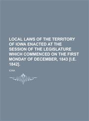 Local Laws of the Territory of Iowa Enacted at the Session of the Legislature which Commenced on the First Monday of December, 1843 [i.e. 1842],123000565X,9781230005652