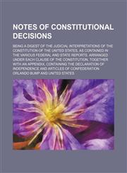 Notes of constitutional decisions; being a digest of the judicial interpretations of the Constitution of the United States, as contained in the various federal and state reports. Arranged under each clause of the Constitution. Together with an appendix, c,1150465905,9781150465901