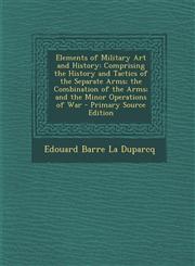 Elements of Military Art and History Comprising the History and Tactics of the Separate Arms; The Combination of the Arms; And the Minor Operations O,1287502830,9781287502838