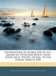 Explorations in Alaska for an All-American Overland Route from Cook Inlet, Pacific Ocean, to the Yukon, March 1901,1143706692,9781143706691