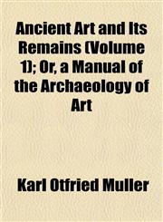 Ancient Art and Its Remains (Volume 1); Or, a Manual of the Archaeology of Art,1151884278,9781151884275