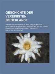 Geschichte Der Vereinigten Niederlande; Von Ihrem Ursprunge Im Jahr 1560 An, Bis Zum Westphalischen Frieden Aus Der Hochst Seltenen Franzosischen Dru,1235994074,9781235994074