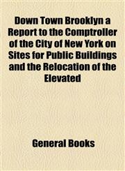 Down Town Brooklyn a Report to the Comptroller of the City of New York on Sites for Public Buildings and the Relocation of the Elevated,1153655845,9781153655842