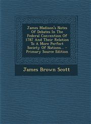 James Madison's Notes Of Debates In The Federal Convention Of 1787 And Their Relation To A More Perfect Society Of Nations... - Primary Source Edition,1294183567,9781294183563
