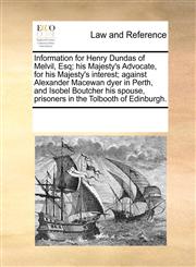 Information for Henry Dundas of Melvil, Esq; his Majesty's Advocate, for his Majesty's interest; against Alexander Macewan dyer in Perth, and Isobel Boutcher his spouse, prisoners in the Tolbooth of Edinburgh.,1170003567,9781170003565