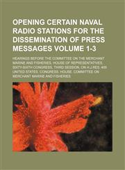 Opening certain naval radio stations for the dissemination of press messages Volume 1-3; hearings before the Committee on the Merchant Marine and Fisheries, House of Representatives, Sixty-sixth Congress, third session, on H.J.Res. 409,1151653209,9781151653208