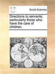 Directions to servants; particularly those who have the care of children.,1170718248,9781170718247