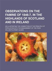 Observations on the famine of 1846-7, in the Highlands of Scotland and in Ireland; as illustrating the connection of the principle of population with the management of the poor,1154458016,9781154458015