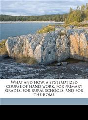 What and how; a systematized course of hand work, for primary grades, for rural schools, and for the home,114958601X,9781149586013