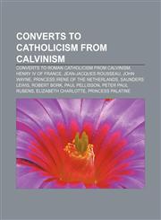 Converts to Catholicism from Calvinism Converts to Roman Catholicism from Calvinism, Henry IV of France, Jean-Jacques Rousseau, John Wayne,1158164556,9781158164554
