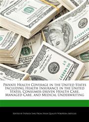 Private Health Coverage in the United States Including Health Insurance in the United States, Consumer-driven Health Care, Managed Care, and  Medical Underwriting,127623077X,9781276230773