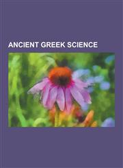 Ancient Greek Science Ancient Greek Architecture, Ancient Greek Astronomy, Ancient Greek Medicine, Ancient Greek Science Writers, Ancient Gr,1230559329,9781230559322