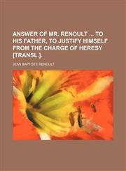 Answer of Mr. Renoult to His Father, to Justify Himself From the Charge of Heresy [Transl.].,1235609154,9781235609152