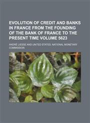 Evolution of credit and banks in France from the founding of the Bank of France to the present time Volume 5623,1150065060,9781150065064