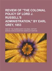 Review of "The Colonial Policy of Lord J. Russell's Administration," by Earl Grey, 1853; And of the Subsequent Colonial History,1150591552,9781150591556