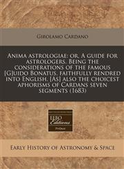 Anima astrologiae or, A guide for astrologers. Being the considerations of the famous [G]uido Bonatus, faithfully rendred into English. [As] also the choicest aphorisms of Cardans seven segments (1683),1240951388,9781240951383