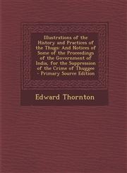 Illustrations of the History and Practices of the Thugs And Notices of Some of the Proceedings of the Government of India, for the Suppression of the,1287473326,9781287473329