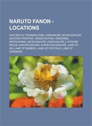 Naruto Fanon - Locations 44th Battle Training Zone, Awagakure, Boorugakure, Eastern Frontier, Gengetsutani, Hōkishima, Inperushima, Jikokugakure, Kagegakure 2, Kitsune Realm, Kokorogakure, Kurisutarugakure, Land of Air, Land of Bamboo, Land of Crystals,1234718944,9781234718947