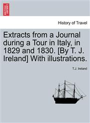 Extracts from a Journal during a Tour in Italy, in 1829 and 1830. [By T. J. Ireland] With illustrations.,1240916620,9781240916627