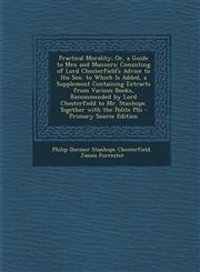 Practical Morality; Or, a Guide to Men and Manners Consisting of Lord Chesterfield's Advice to His Son. to Which Is Added, a Supplement Containing Extracts from Various Books, Recommended by Lord Chesterfield to Mr. Stanhope. Together with the Polite Phi,1295877945,9781295877942