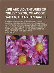 Life and adventures of "Billy" Dixon, of Adobe Walls, Texas panhandle; a narrative in which is described many things relating to the early Southwest, with an account of the fights between Indians and buffalo hunters at Adobe Walls and the desperate engage,1151231436,9781151231437