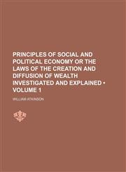 Principles of Social and Political Economy or the Laws of the Creation and Diffusion of Wealth Investigated and Explained (Volume 1),1150804718,9781150804717
