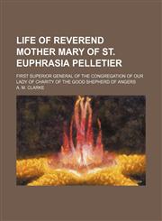 Life of Reverend Mother Mary of St. Euphrasia Pelletier; First Superior General of the Congregation of Our Lady of Charity of the Good Shepherd of Ang,1150804661,9781150804663