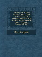 History of Wayne County, Ohio, from the Days of the Pioneers and the First Settlers to the Present Time - Primary Source Edition,1294499645,9781294499640