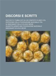 Discorsi E Scritti; Raccolti E Pubblicati Da Un Comitato Di Amici Col Patrocinio Della Federazione Nazionale Fra Gl'insegnanti Delle Scuole Medie,1234631415,9781234631413