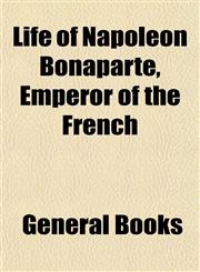 Life of Napoleon Bonaparte, Emperor of the French,115476821X,9781154768213