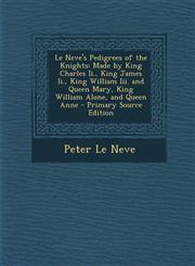 Le Neve's Pedigrees of the Knights Made by King Charles II., King James II., King William III. and Queen Mary, King William Alone, and Queen Anne - P,1289448914,9781289448912