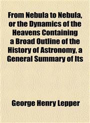 From Nebula to Nebula, or the Dynamics of the Heavens Containing a Broad Outline of the History of Astronomy, a General Summary of Its,1152250140,9781152250147