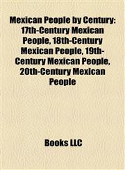 Mexican People by Century 17th-Century Mexican People, 18th-Century Mexican People, 19th-Century Mexican People, 20th-Century Mexican People,1158160267,9781158160266