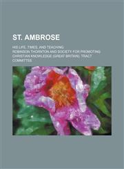 St. Ambrose; His Life, Times, and Teaching,1151247405,9781151247407