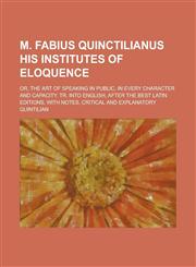 M. Fabius Quinctilianus His Institutes of Eloquence; Or, the Art of Speaking in Public, in Every Character and Capacity. Tr. Into English, After the B,1234229269,9781234229269