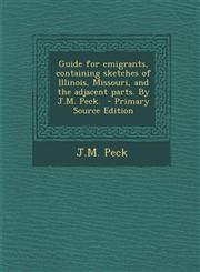 Guide for Emigrants, Containing Sketches of Illinois, Missouri, and the Adjacent Parts. by J.M. Peck. - Primary Source Edition,1294358456,9781294358459