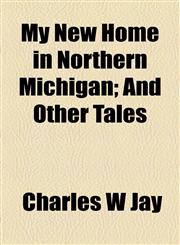 My New Home in Northern Michigan; And Other Tales,115479265X,9781154792652