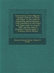 Instructions to Her Majesty's consular officers in China and Japan, on the mode of conducting judicial business with comments on the China and Japan order in council, 1865, and the rules of procedure framed under it  - Primary Source Edition,1293233277,9781293233276