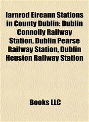Iarnród Éireann Stations in County Dublin Dublin Connolly Railway Station, Dublin Pearse Railway Station, Dublin Heuston Railway Station,1155744152,9781155744155