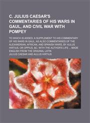 C. Julius Caesar's Commentaries of His Wars in Gaul, and Civil War With Pompey; To Which Is Added, a Supplement to His Commentary of His Wars in Gaul as Also Commentaries of the Alexandrian, African, and Spanish Wars, by Aulus Hirtius, or Oppius, &c. With,1150338407,9781150338403