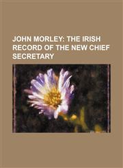 John Morley; The Irish Record of the New Chief Secretary,1236590473,9781236590473