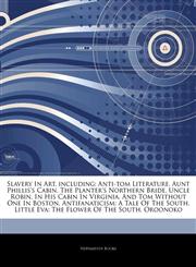 Articles On Slavery In Art, including Anti-tom Literature, Aunt Phillis's Cabin, The Planter's Northern Bride, Uncle Robin, In His Cabin In Virginia, And Tom Without One In Boston, Antifanaticism: A Tale Of The South,1244765155,9781244765153