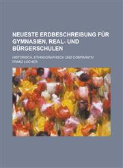 Neueste Erdbeschreibung für Gymnasien, Real- und Bürgerschulen; historisch, ethnographisch und comparativ,1230037373,9781230037370